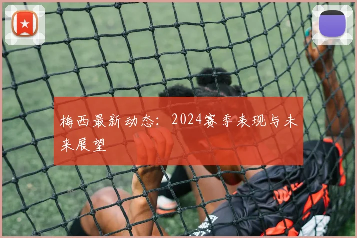 梅西最新动态：2024赛季表现与未来展望