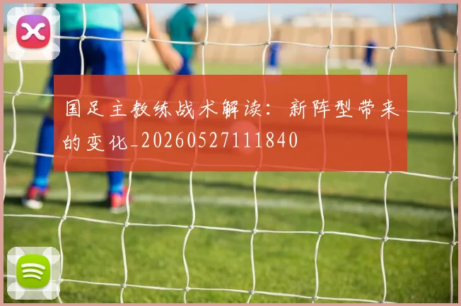 国足主教练战术解读：新阵型带来的变化_20260527111840