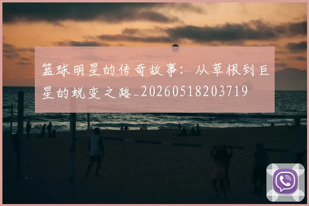 篮球明星的传奇故事：从草根到巨星的蜕变之路_20260518203719