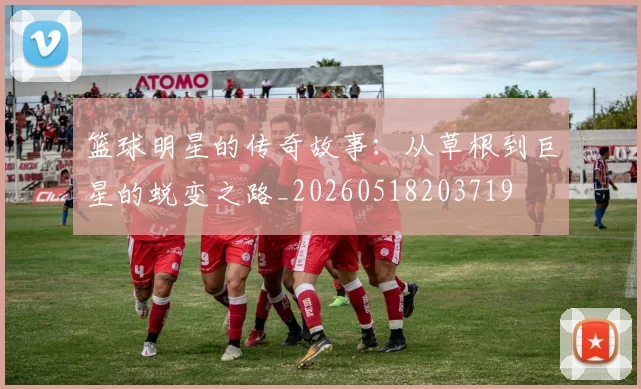 篮球明星的传奇故事：从草根到巨星的蜕变之路_20260518203719