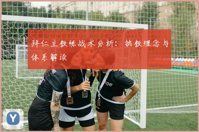 拜仁主教练战术分析：执教理念与体系解读