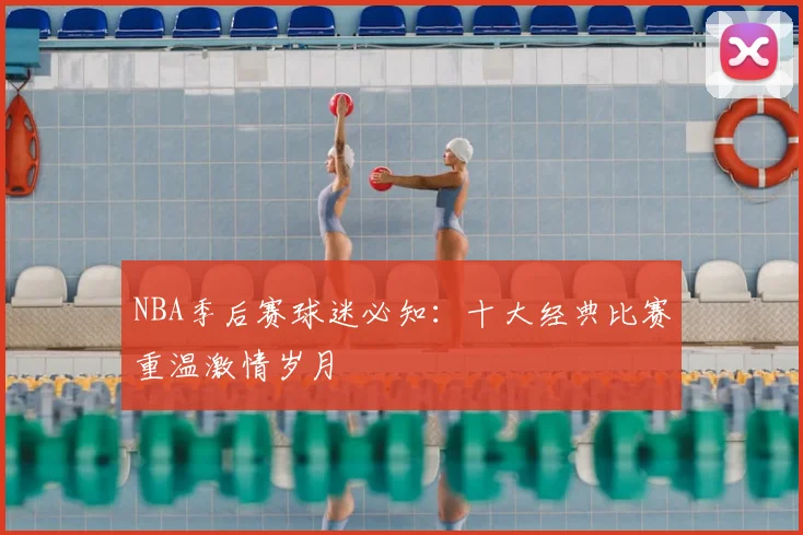 NBA季后赛球迷必知：十大经典比赛重温激情岁月