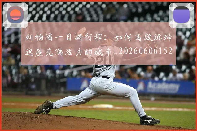 利物浦一日游行程:如何高效玩转这座充满活力的城市_20260606152835