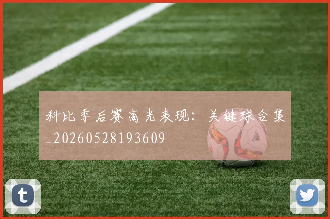 科比季后赛高光表现：关键球合集_20260528193609