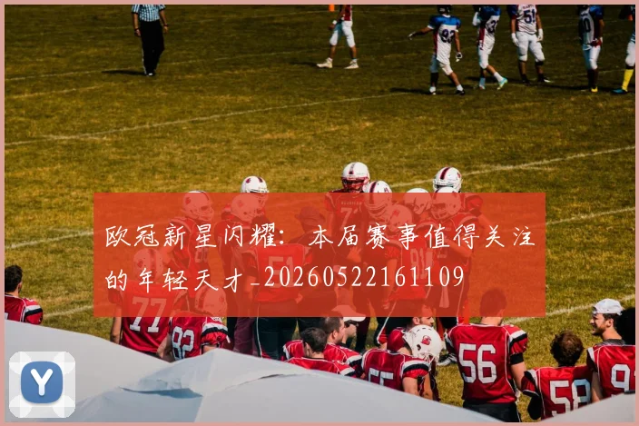 欧冠新星闪耀:本届赛事值得关注的年轻天才_20260522161109