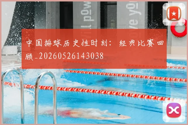 中国排球历史性时刻：经典比赛回顾_20260526143038