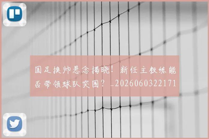国足换帅悬念揭晓！新任主教练能否带领球队突围？_20260603221718