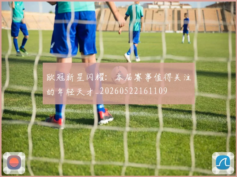 欧冠新星闪耀：本届赛事值得关注的年轻天才_20260522161109
