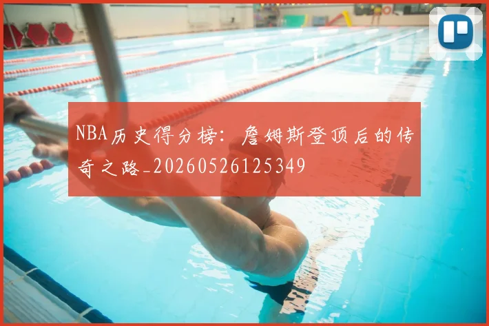 NBA历史得分榜：詹姆斯登顶后的传奇之路_20260526125349