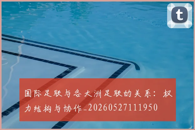 国际足联与各大洲足联的关系：权力结构与协作_20260527111950