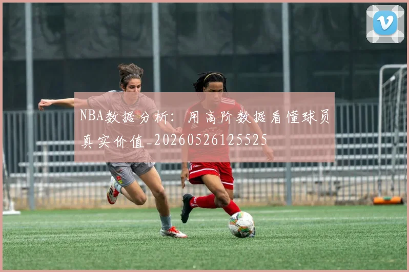 NBA数据分析：用高阶数据看懂球员真实价值_20260526125525