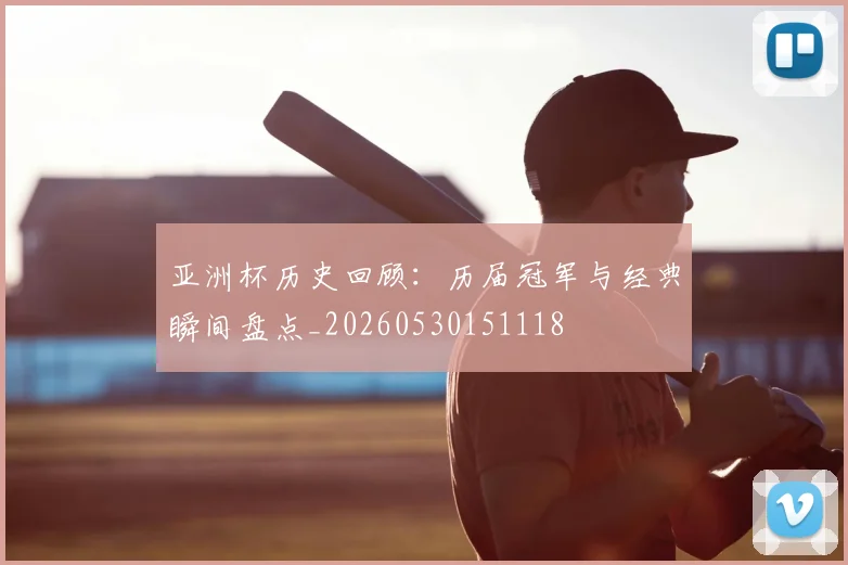 亚洲杯历史回顾：历届冠军与经典瞬间盘点_20260530151118