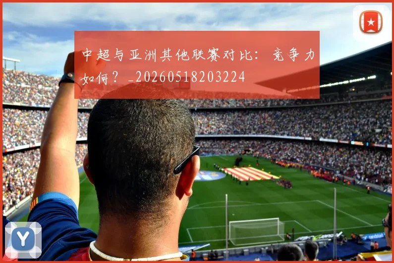中超与亚洲其他联赛对比：竞争力如何？_20260518203224