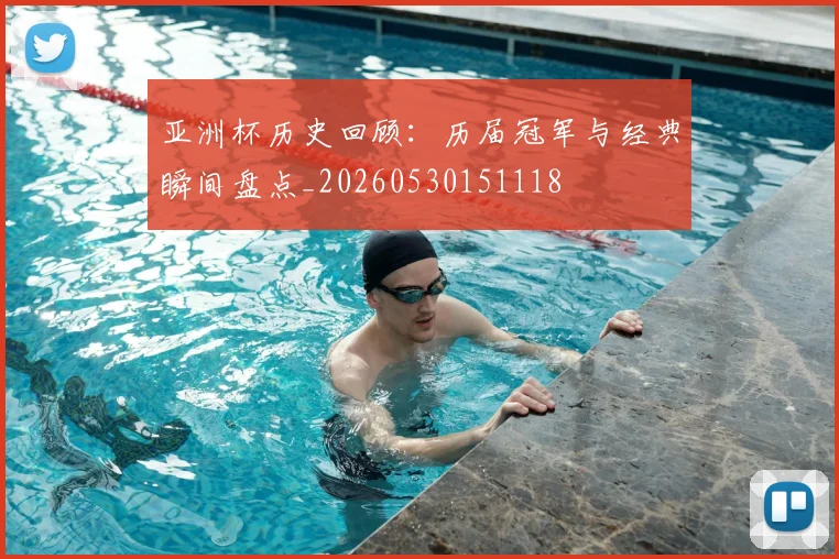 亚洲杯历史回顾：历届冠军与经典瞬间盘点_20260530151118