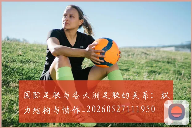 国际足联与各大洲足联的关系：权力结构与协作_20260527111950