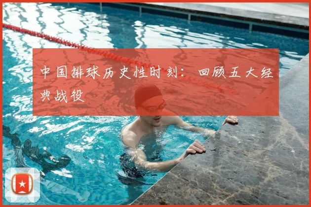 中国排球历史性时刻：回顾五大经典战役