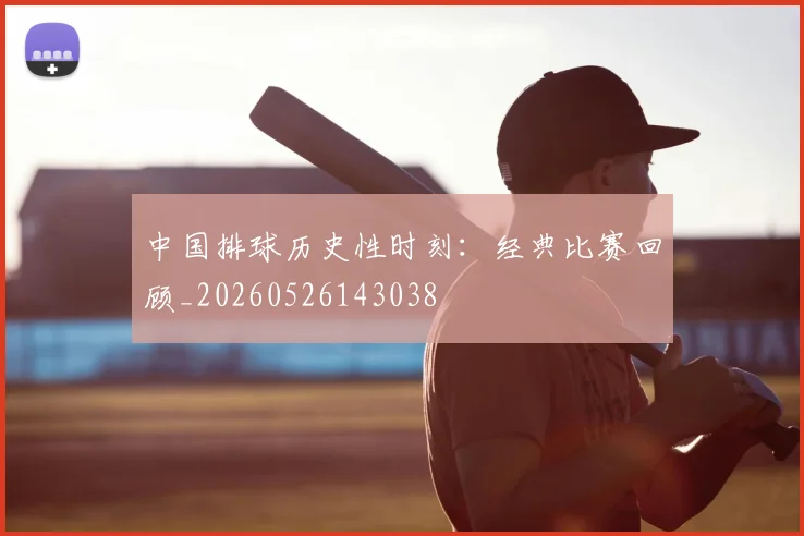 中国排球历史性时刻：经典比赛回顾_20260526143038