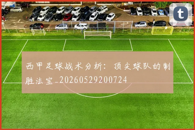西甲足球战术分析：顶尖球队的制胜法宝_20260529200724