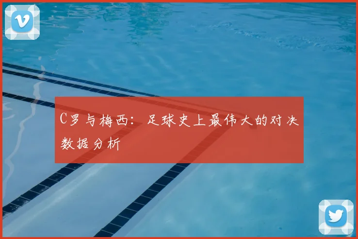 C罗与梅西：足球史上最伟大的对决数据分析