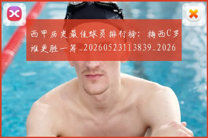 西甲历史最佳球员排行榜：梅西C罗谁更胜一筹_20260523113839_20260703181848