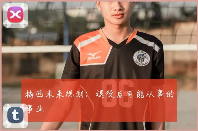 梅西未来规划：退役后可能从事的事业
