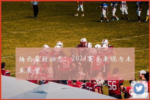 梅西最新动态：2024赛季表现与未来展望