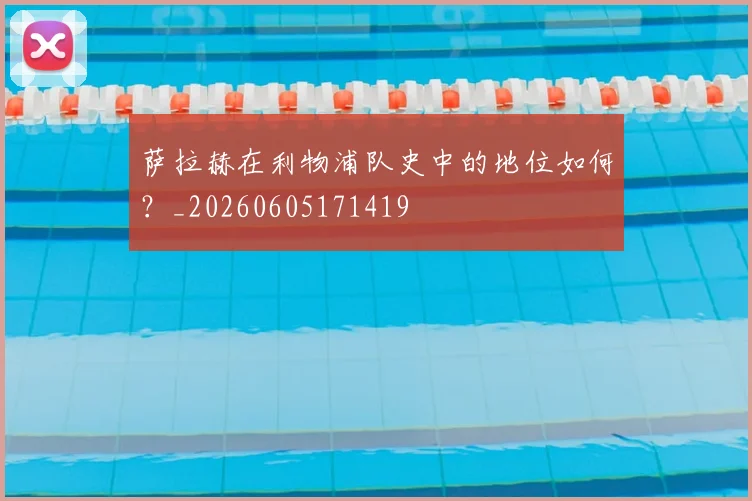 萨拉赫在利物浦队史中的地位如何？_20260605171419