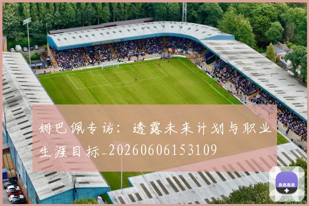 姆巴佩专访：透露未来计划与职业生涯目标_20260606153109
